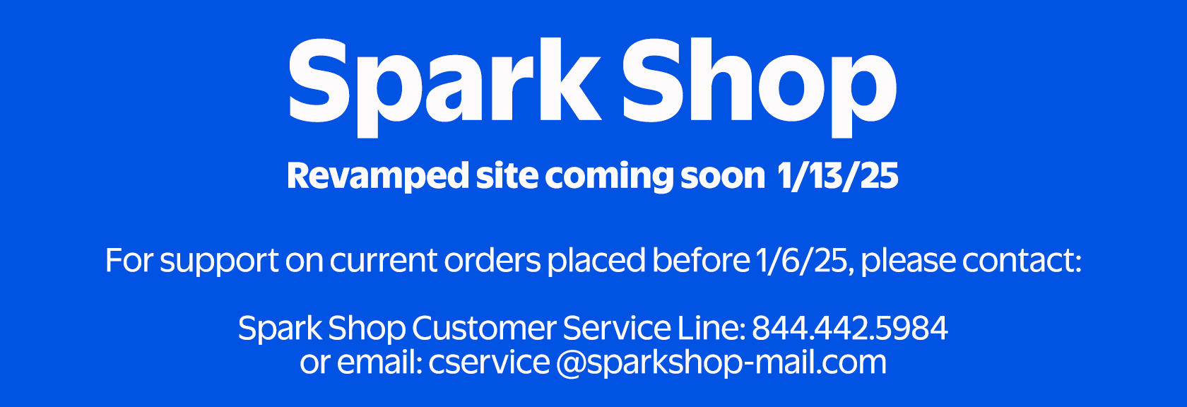 Spark Shop - Revamped site coming soon 1/13/25. For support on current orders placed before 1/6/25, please contact: Spark Shop Customer Service Line: 844.442.5984 or email: cservice@sparkshop-mail.com